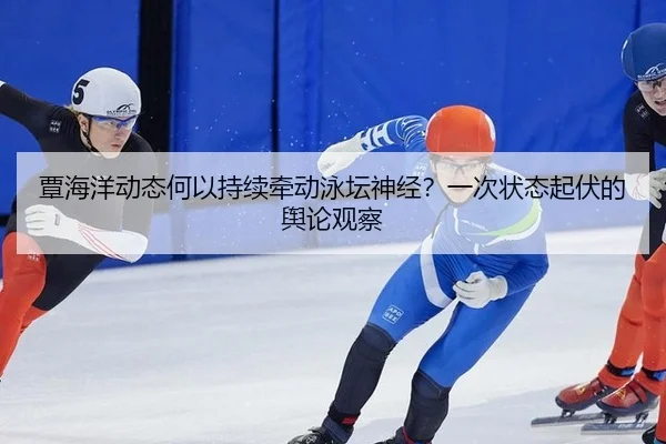 覃海洋动态何以持续牵动泳坛神经？一次状态起伏的舆论观察